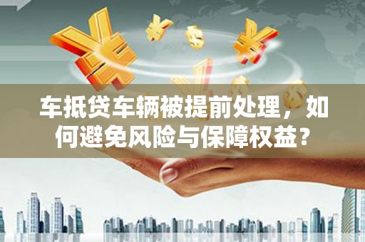 太子河车抵贷车辆被提前处理，如何避免风险与保障权益？