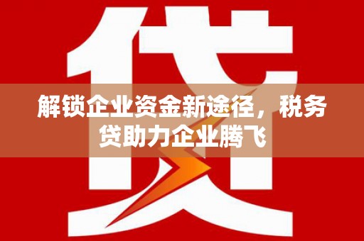 太子河解锁企业资金新途径，税务贷助力企业腾飞