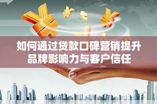 太子河如何通过贷款口碑营销提升品牌影响力与客户信任