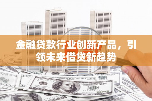 南宁金融贷款行业创新产品，引领未来借贷新趋势