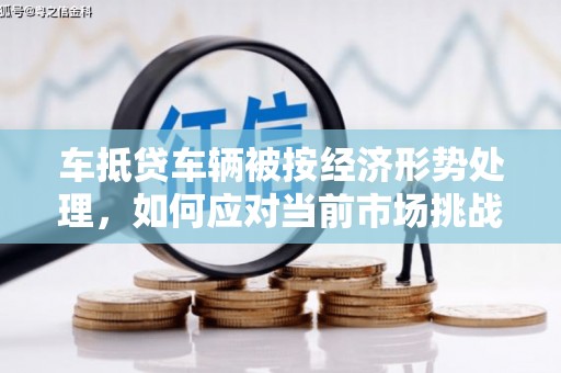 南宁车抵贷车辆被按经济形势处理，如何应对当前市场挑战？
