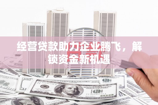 玉田经营贷款助力企业腾飞，解锁资金新机遇