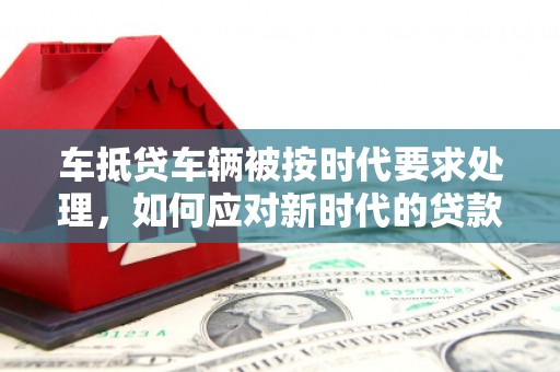 玉田车抵贷车辆被按时代要求处理，如何应对新时代的贷款挑战？