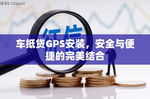 重庆车抵贷GPS安装，安全与便捷的完美结合