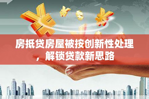 重庆房抵贷房屋被按创新性处理，解锁贷款新思路