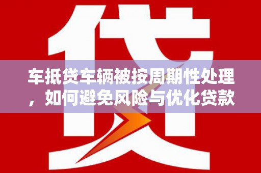 重庆车抵贷车辆被按周期性处理，如何避免风险与优化贷款策略