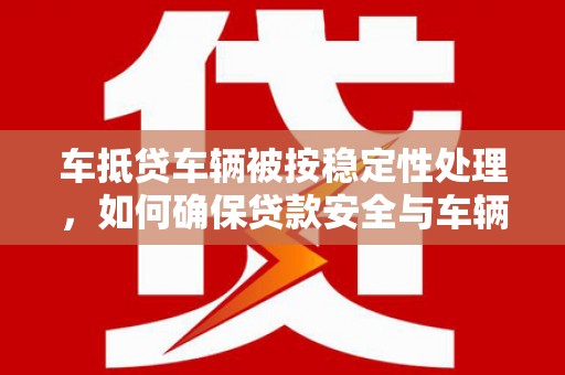 重庆车抵贷车辆被按稳定性处理，如何确保贷款安全与车辆稳定？