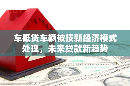 资中车抵贷车辆被按新经济模式处理，未来贷款新趋势