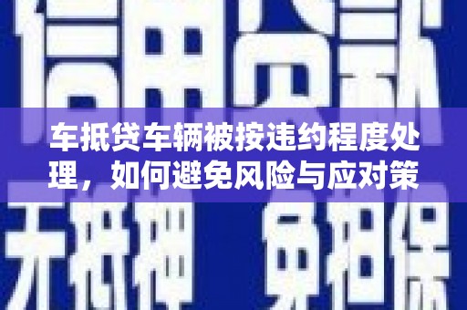 阿巴嘎旗车抵贷车辆被按违约程度处理，如何避免风险与应对策略