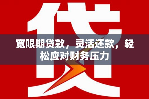 阿巴嘎旗宽限期贷款，灵活还款，轻松应对财务压力