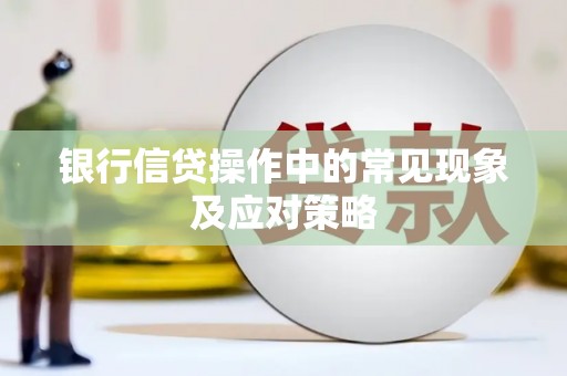 广元银行信贷操作中的常见现象及应对策略