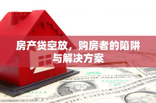 丰满房产贷空放，购房者的陷阱与解决方案