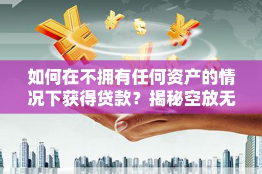 新乡如何在不拥有任何资产的情况下获得贷款？揭秘空放无抵押贷款的真相