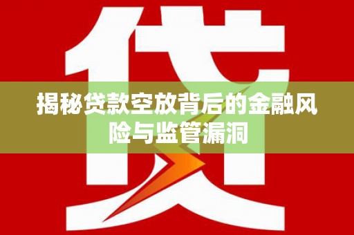 白城揭秘贷款空放背后的金融风险与监管漏洞