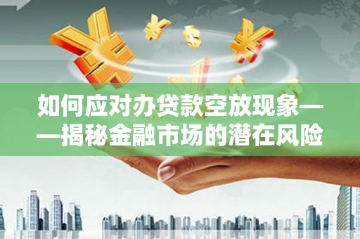廊坊如何应对办贷款空放现象——揭秘金融市场的潜在风险与对策