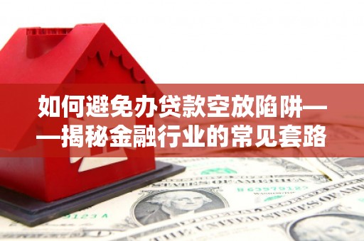 将军如何避免办贷款空放陷阱——揭秘金融行业的常见套路