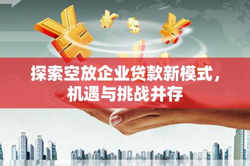 莲湖探索空放企业贷款新模式，机遇与挑战并存