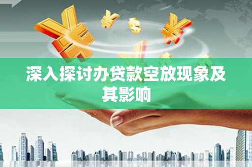 盘县深入探讨办贷款空放现象及其影响