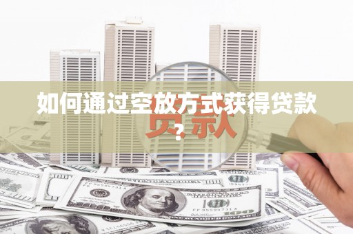 平舆如何通过空放方式获得贷款？