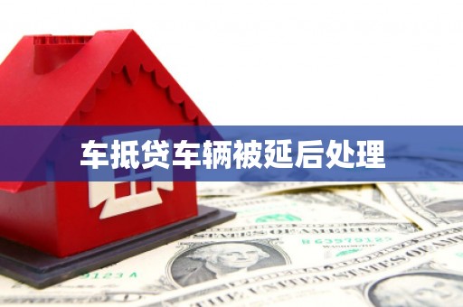 云南车抵贷车辆被延后处理