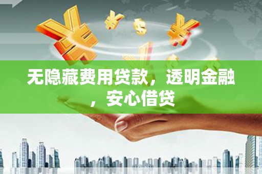 安义无隐藏费用贷款，透明金融，安心借贷