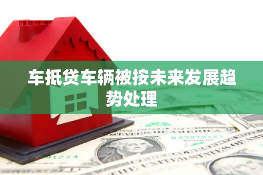 带岭车抵贷车辆被按未来发展趋势处理