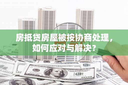 带岭房抵贷房屋被按协商处理，如何应对与解决？
