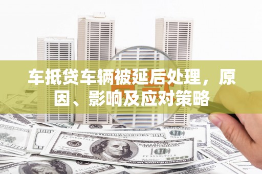 带岭车抵贷车辆被延后处理，原因、影响及应对策略
