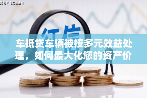翔安车抵贷车辆被按多元效益处理，如何最大化您的资产价值？