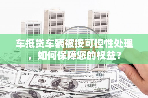 翔安车抵贷车辆被按可控性处理，如何保障您的权益？