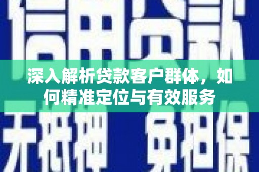 翔安深入解析贷款客户群体，如何精准定位与有效服务