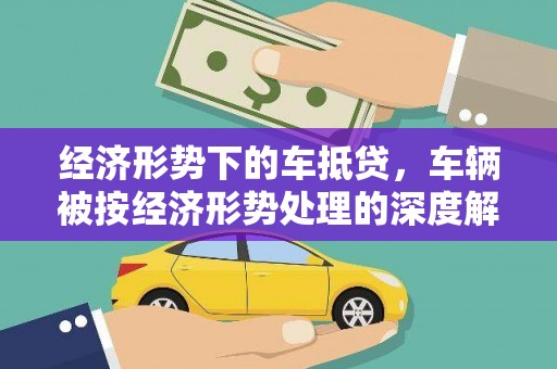 湟中经济形势下的车抵贷，车辆被按经济形势处理的深度解析