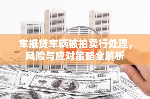 赤城车抵贷车辆被拍卖行处理，风险与应对策略全解析