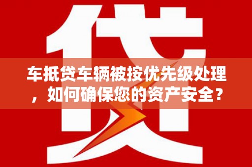 赤城车抵贷车辆被按优先级处理，如何确保您的资产安全？