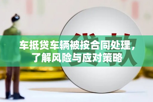 湟中车抵贷车辆被按合同处理，了解风险与应对策略