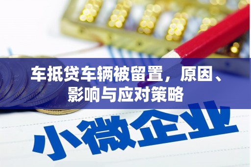 即墨车抵贷车辆被留置，原因、影响与应对策略