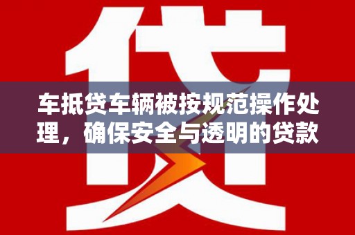 赤城车抵贷车辆被按规范操作处理，确保安全与透明的贷款流程