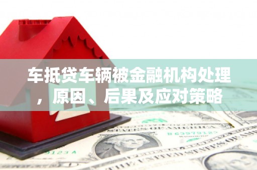 元长车抵贷车辆被金融机构处理，原因、后果及应对策略