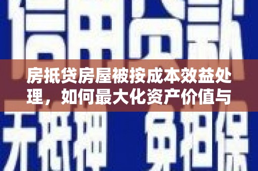 即墨房抵贷房屋被按成本效益处理，如何最大化资产价值与风险控制