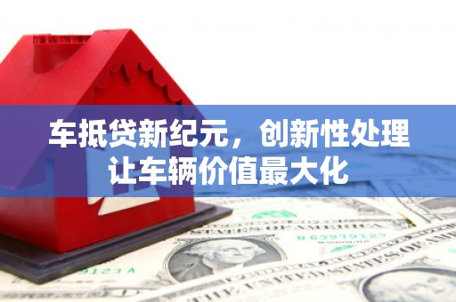 长乐车抵贷新纪元，创新性处理让车辆价值最大化